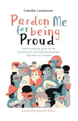 Pardon Me for Being Proud: The no nonsense guide for the overachievers & sleepless badasses that make s**t happen by Camille Lindstrom