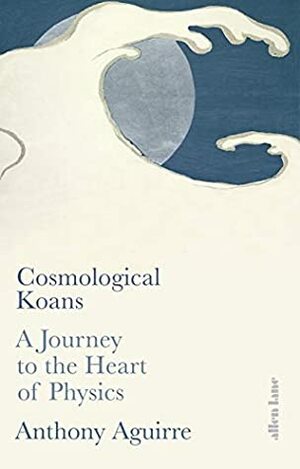 Cosmological Koans: A Journey to the Heart of Physics by Anthony Aguirre