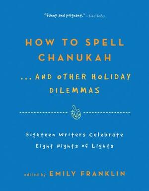 How to Spell Chanukah...and Other Holiday Dilemmas: 18 Writers Celebrate 8 Nights of Lights by Emily Franklin