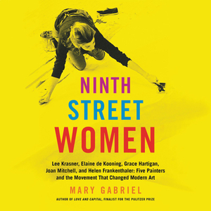 Ninth Street Women: Lee Krasner, Elaine de Kooning, Grace Hartigan, Joan Mitchell, and Helen Frankenthaler: Five Painters and the Movement by Mary Gabriel