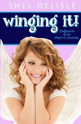 Winging It!: Confessions of an Angel In Training by Shel Delisle