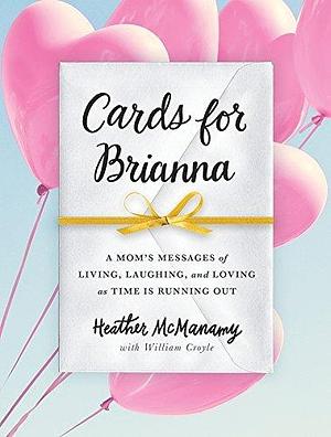Cards for Brianna: A Mom's Messages of Living, Laughing, and Loving as Time Is Running Out by Heather McManamy, Heather McManamy, William Croyle