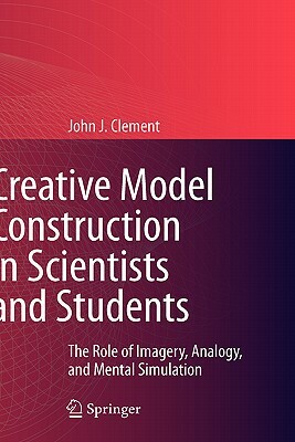 Creative Model Construction in Scientists and Students: The Role of Imagery, Analogy, and Mental Simulation by John Clement