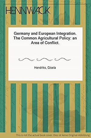 Germany and European Integration: The Common Agricultural Policy : an Area of Conflict by Gisela Hendriks