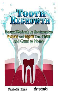 Tooth Regrowth: Natural Methods to Remineralize, Restore and Repair Your Teeth and Gums at Home by Instafo, Danielle Ross