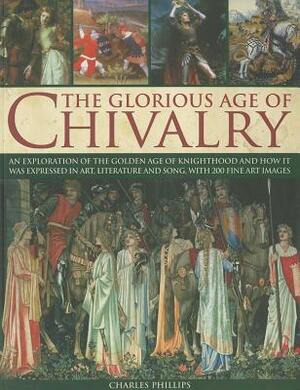 The Glorious Age of Chivalry: An Exploration of the Golden Age of Knighthood and How It Was Expressed in Art, Literature and Song, with 200 Fine Art by Charles Phillips