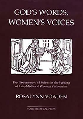 God's Words, Women's Voices: The Discernment of Spirits in the Writing of Late-Medieval Women Visionaries by Rosalynn Voaden