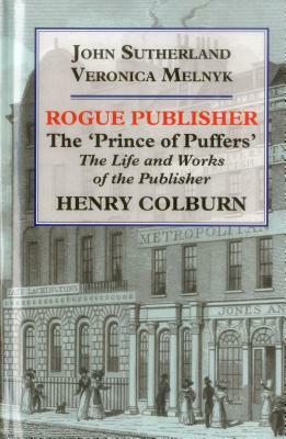 Rogue Publisher: The 'Prince of Puffers': The Life and Works of the Publisher Henry Colburn by Veronica Melnyk, John Sutherland