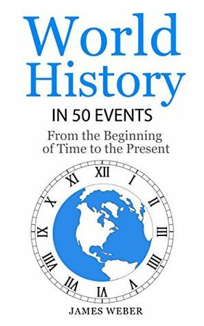 World History in 50 Events: From the Beginning of Time to the Present (History in 50 Events Series Book 3) by James Weber