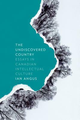 The Undiscovered Country: Essays in Canadian Intellectual Culture by Ian Angus