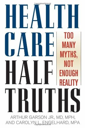 Health Care Half Truths: Too Many Myths, Not Enough Reality by Arthur Garson Jr.