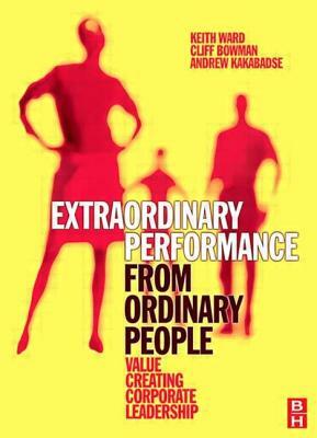 Extraordinary Performance from Ordinary People by Andrew Kakabadse, Keith Ward, Cliff Bowman