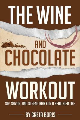 The Wine and Chocolate Workout: Sip, Savor, and Strengthen for a Healthier Life by Greta Boris