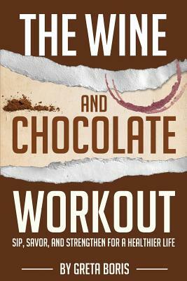 The Wine and Chocolate Workout: Sip, Savor, and Strengthen for a Healthier Life by Greta Boris