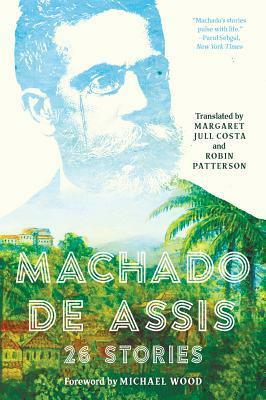 Machado de Assis: 26 Stories by Robin Patterson, Machado de Assis, Michael Wood, Margaret Jull Costa