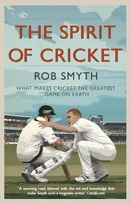Spirit of Cricket: What Makes Cricket the Greatest Game on Earth by Rob Smyth, Rob Smyth