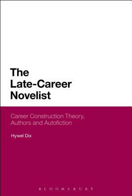 The Late-Career Novelist: Career Construction Theory, Authors and Autofiction by Hywel Dix