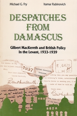 Despatches from Damascus: Gilbert Mackereth and British Policy in the Levent. 1933-1939 by Itamar Rabinovich, Michael G. Fry