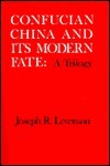 Confucian China and Its Modern Fate: A Trilogy by Joseph Richmond Levenson