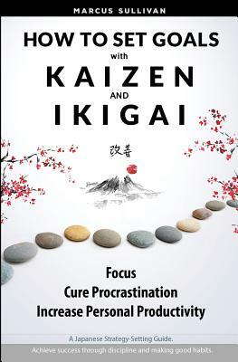 How to Set Goals with Kaizen & Ikigai: A Japanese strategy-setting guide. Focus, Cure Procrastination, & Increase Personal Productivity. by Anthony Raymond