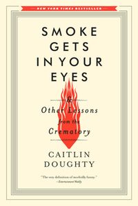 Smoke Gets in Your Eyes: And Other Lessons from the Crematory by Caitlin Doughty