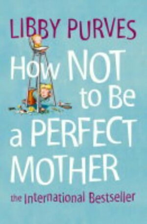 How Not to Be a Perfect Mother by Libby Purves