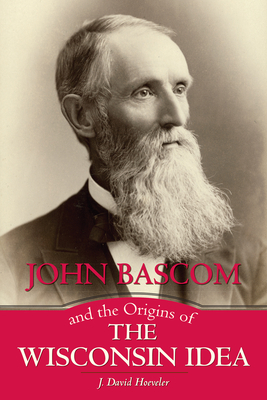 John BASCOM and the Origins of the Wisconsin Idea by J. David Hoeveler