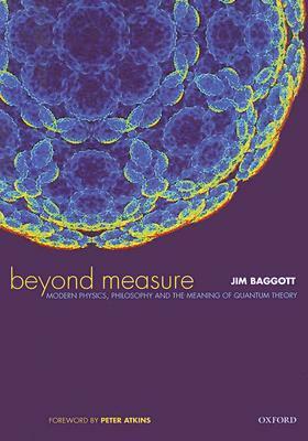 Beyond Measure: Modern Physics, Philosophy, and the Meaning of Quantum Theory by Jim Baggott