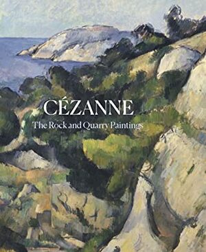 Cezanne: The Rock and Quarry Paintings by Anna Swinbourne, Ariel Kline, John Elderfield, Faya Causey, Sara Green, Annemarie Iker