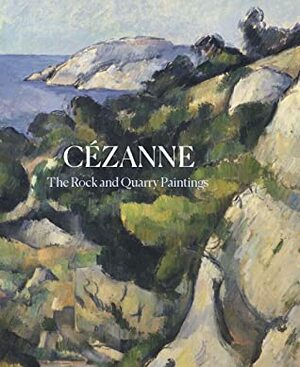 Cezanne: The Rock and Quarry Paintings by Ariel Kline, John Elderfield, Faya Causey, Annemarie Iker, Sara Green, Anna Swinbourne