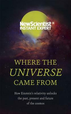 Where the Universe Came from: How Einstein's Relativity Unlocks the Past, Present and Future of the Cosmos by New Scientist