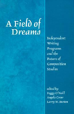 A Field of Dreams: Independent Writing Programs and the Future of Composition Studies by Peggy O'Neill