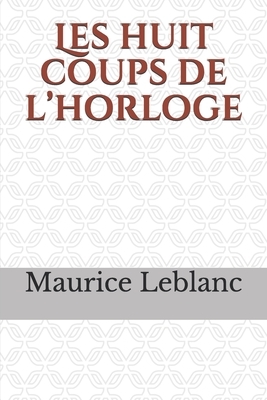 Les huit coups de l'horloge: un recueil de huit nouvelles (dont deux textes d'encadrement) de Maurice Leblanc, mettant en scène les aventures d'Ars by Maurice Leblanc