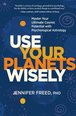 Use Your Planets Wisely: Master Your Ultimate Cosmic Potential with Psychological Astrology by Jennifer Freed