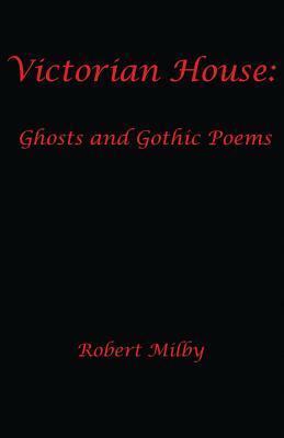 Victorian House: : Ghosts and Gothic Poems 1997-2011 by Robert Milby