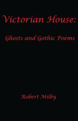 Victorian House: : Ghosts and Gothic Poems 1997-2011 by Robert Milby