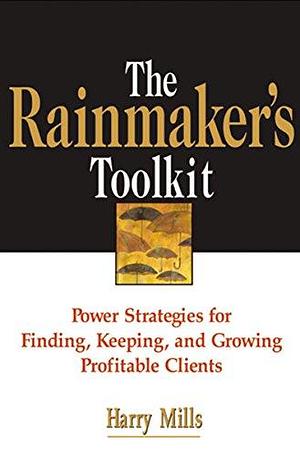 The Rainmaker's Toolkit: Power Strategies for Finding, Keeping, and Growing Profitable Clients by Harry Mills