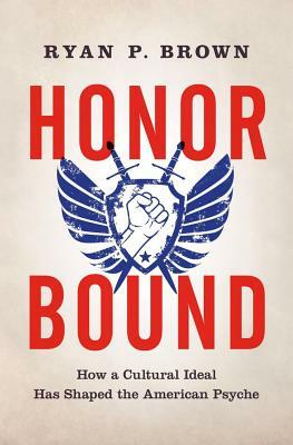 Honor Bound: How a Cultural Ideal Has Shaped the American Psyche by Ryan P. Brown