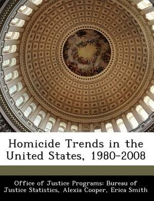 Homicide Trends in the United States, 1980-2008 by Erica Smith, Alexia Cooper