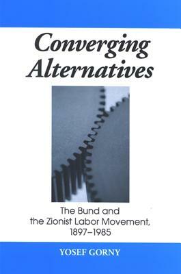 Converging Alternatives: The Bund and the Zionist Labor Movement, 1897-1985 by Yosef Gorny