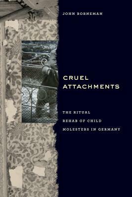 Cruel Attachments: The Ritual Rehab of Child Molesters in Germany by John Borneman