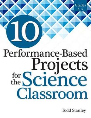 10 Performance-Based Projects for the Science Classroom: Grades 3-5 by Todd Stanley