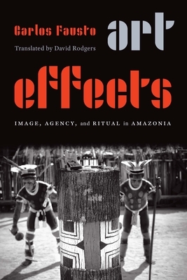 Art Effects: Image, Agency, and Ritual in Amazonia by Carlos Fausto