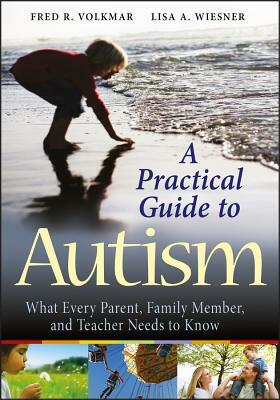 A Practical Guide to Autism: What Every Parent, Family Member, and Teacher Needs to Know by Fred R. Volkmar, Lisa A. Wiesner