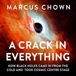 A Crack In Everything: How Black Holes Came in from the Cold and Took Cosmic Centre Stage by Marcus Chown