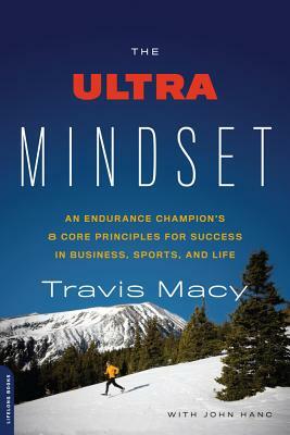 The Ultra Mindset: An Endurance Champion's 8 Core Principles for Success in Business, Sports, and Life by Travis Macy, John Hanc
