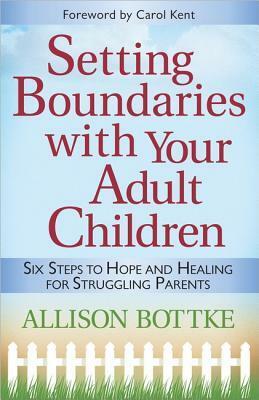 Setting Boundaries with Your Adult Children: Six Steps to Hope and Healing for Struggling Parents by Allison Bottke