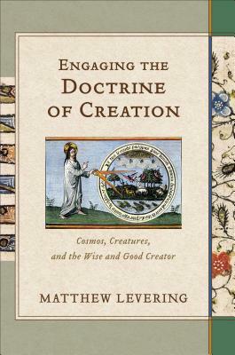 Engaging the Doctrine of Creation: Cosmos, Creatures, and the Wise and Good Creator by Matthew Levering