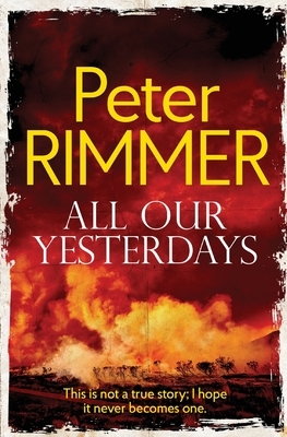 All Our Yesterdays: This is not a true story; I hope it never becomes one. by Peter Rimmer