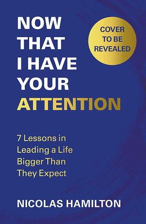 Now That I have Your Attention: 7 Lessons in Leading a Life Bigger Than They Expect by Nicolas Hamilton